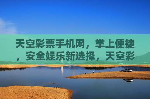 天空彩票手机网,掌上便捷,安全娱乐新选择,天空彩票手机网,掌上便捷的安全娱乐新选择 天空彩票手机网,掌上便捷,安全娱乐新选择,天空彩票手机网,掌上便捷的安全娱乐新选择