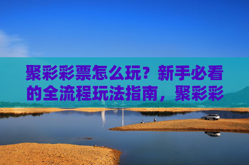 聚彩彩票怎么玩?新手必看的全流程玩法指南,聚彩彩票新手全流程玩法指南 聚彩彩票怎么玩?新手必看的全流程玩法指南,聚彩彩票新手全流程玩法指南