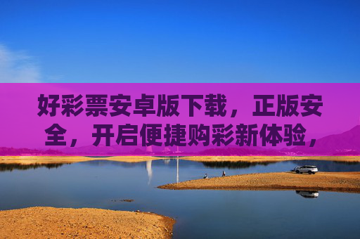 好彩票安卓版下载，正版安全，开启便捷购彩新体验，好彩票安卓版下载，正版安全开启便捷购彩新体验