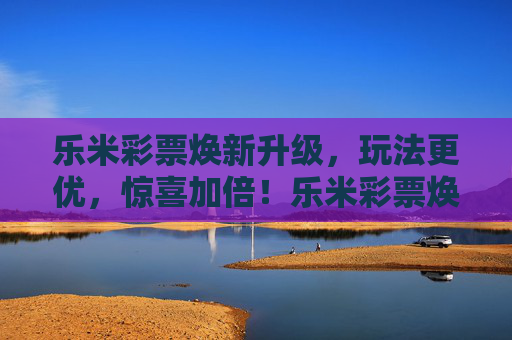 乐米彩票焕新升级,玩法更优,惊喜加倍!乐米彩票焕新升级,玩法更优,惊喜加倍! 乐米彩票焕新升级,玩法更优,惊喜加倍!乐米彩票焕新升级,玩法更优,惊喜加倍!