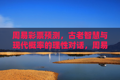 周易彩票预测,古老智慧与现代概率的理性对话,周易彩票预测,古老智慧与现代概率的理性碰撞 周易彩票预测,古老智慧与现代概率的理性对话,周易彩票预测,古老智慧与现代概率的理性碰撞