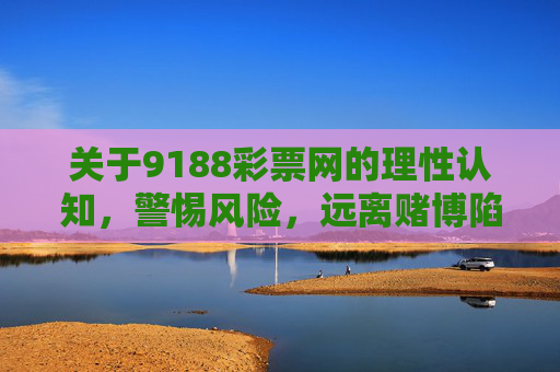 关于9188彩票网的理性认知,警惕风险,远离赌博陷阱,理性认知9188彩票网,警惕风险,远离赌博陷阱 关于9188彩票网的理性认知,警惕风险,远离赌博陷阱,理性认知9188彩票网,警惕风险,远离赌博陷阱