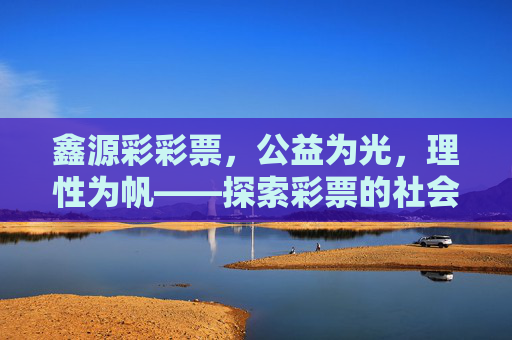鑫源彩彩票,公益为光,理性为帆——探索彩票的社会价值与责任担当,公益为光,理性为帆,鑫源彩彩票的社会价值与责任担当 鑫源彩彩票,公益为光,理性为帆——探索彩票的社会价值与责任担当,公益为光,理性为帆,鑫源彩彩票的社会价值与责任担当