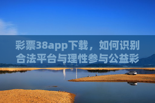 彩票38app下载,如何识别合法平台与理性参与公益彩票,彩票38app下载指南,识别合法平台与理性参与公益彩票 彩票38app下载,如何识别合法平台与理性参与公益彩票,彩票38app下载指南,识别合法平台与理性参与公益彩票
