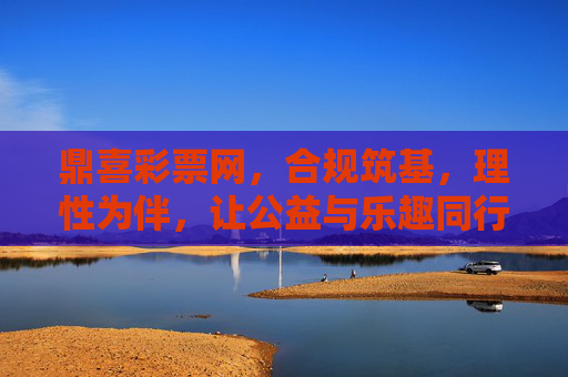 鼎喜彩票网,合规筑基,理性为伴,让公益与乐趣同行,鼎喜彩票网,合规筑基,理性相伴,公益乐趣同行 鼎喜彩票网,合规筑基,理性为伴,让公益与乐趣同行,鼎喜彩票网,合规筑基,理性相伴,公益乐趣同行