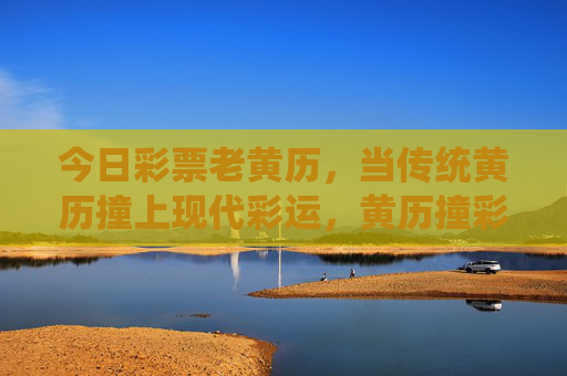 今日彩票老黄历,当传统黄历撞上现代彩运,黄历撞彩运,今日彩票老黄历 今日彩票老黄历,当传统黄历撞上现代彩运,黄历撞彩运,今日彩票老黄历