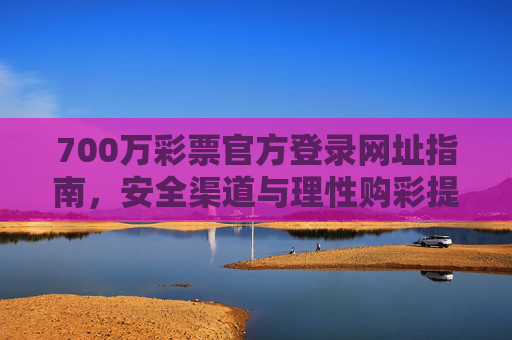 700万彩票官方登录网址指南,安全渠道与理性购彩提醒,700万彩票官方登录指南,安全渠道与理性购彩提醒 700万彩票官方登录网址指南,安全渠道与理性购彩提醒,700万彩票官方登录指南,安全渠道与理性购彩提醒