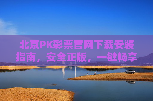 北京PK彩票官网下载安装指南,安全正版,一键畅享购彩乐趣,北京PK彩票官方下载安装指南,安全正版,一键畅享购彩乐趣 北京PK彩票官网下载安装指南,安全正版,一键畅享购彩乐趣,北京PK彩票官方下载安装指南,安全正版,一键畅享购彩乐趣