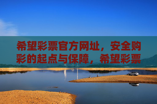 希望彩票官方网址,安全购彩的起点与保障,希望彩票官方网址,安全购彩的起点与保障 希望彩票官方网址,安全购彩的起点与保障,希望彩票官方网址,安全购彩的起点与保障