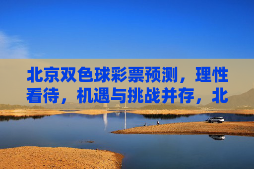 北京双色球彩票预测，理性看待，机遇与挑战并存，北京双色球预测，理性看待机遇与挑战
