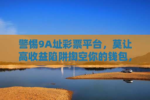 警惕9A址彩票平台,莫让高收益陷阱掏空你的钱包,警惕9A址彩票平台,高收益陷阱掏空钱包 警惕9A址彩票平台,莫让高收益陷阱掏空你的钱包,警惕9A址彩票平台,高收益陷阱掏空钱包