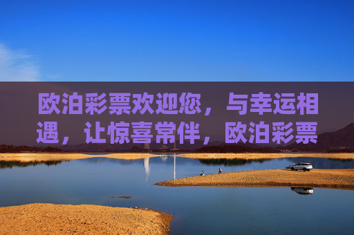 欧泊彩票欢迎您,与幸运相遇,让惊喜常伴,欧泊彩票,与幸运相遇,惊喜常伴 欧泊彩票欢迎您,与幸运相遇,让惊喜常伴,欧泊彩票,与幸运相遇,惊喜常伴