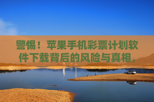 警惕！苹果手机彩票计划软件下载背后的风险与真相，警惕苹果手机彩票计划软件下载，风险与真相