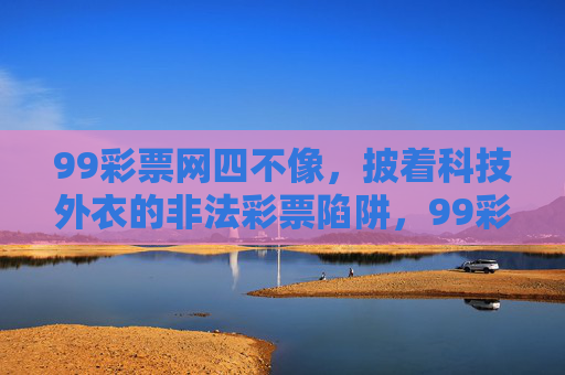 99彩票网四不像,披着科技外衣的非法彩票陷阱,99彩票网,披科技外衣的四不像非法彩票陷阱 99彩票网四不像,披着科技外衣的非法彩票陷阱,99彩票网,披科技外衣的四不像非法彩票陷阱