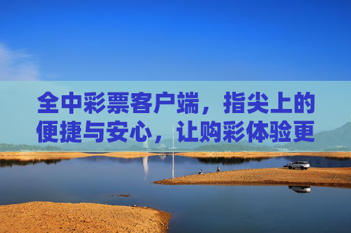 全中彩票客户端,指尖上的便捷与安心,让购彩体验更升级,全中彩票客户端,指尖便捷安心,购彩体验升级 全中彩票客户端,指尖上的便捷与安心,让购彩体验更升级,全中彩票客户端,指尖便捷安心,购彩体验升级