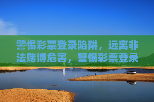 警惕彩票登录陷阱,远离非法赌博危害,警惕彩票登录陷阱,远离非法赌博危害 警惕彩票登录陷阱,远离非法赌博危害,警惕彩票登录陷阱,远离非法赌博危害