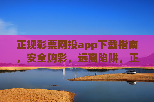 正规彩票网投app下载指南,安全购彩,远离陷阱,正规彩票网投app下载指南,安全购彩,远离陷阱 正规彩票网投app下载指南,安全购彩,远离陷阱,正规彩票网投app下载指南,安全购彩,远离陷阱