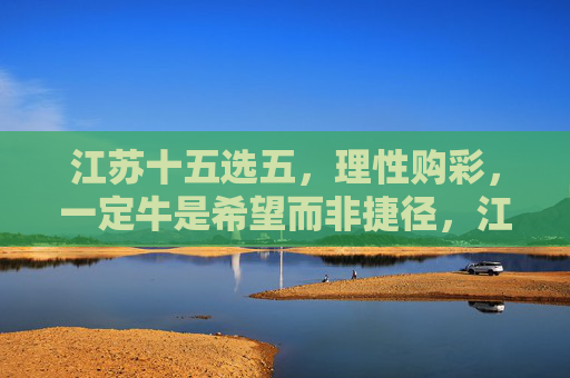 江苏十五选五,理性购彩,一定牛是希望而非捷径,江苏十五选五,理性购彩,一定牛是希望非捷径 江苏十五选五,理性购彩,一定牛是希望而非捷径,江苏十五选五,理性购彩,一定牛是希望非捷径