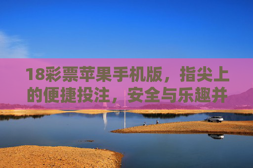 18彩票苹果手机版,指尖上的便捷投注,安全与乐趣并存,18彩票苹果手机版,指尖便捷投注,安全乐趣并存 18彩票苹果手机版,指尖上的便捷投注,安全与乐趣并存,18彩票苹果手机版,指尖便捷投注,安全乐趣并存