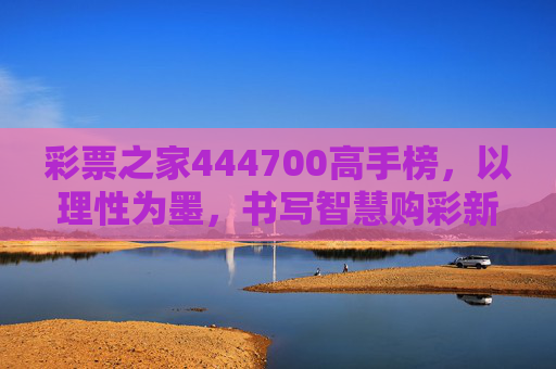 彩票之家444700高手榜，以理性为墨，书写智慧购彩新篇，彩票之家444700高手榜，理性为墨，智慧购彩谱新篇