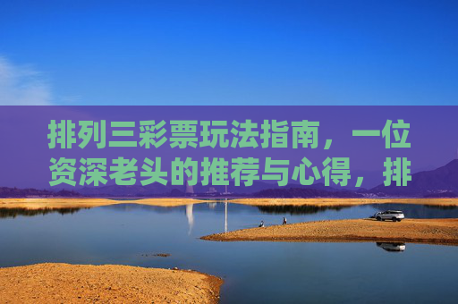 排列三彩票玩法指南,一位资深老头的推荐与心得,排列三彩票玩法指南,资深老头的推荐与心得 排列三彩票玩法指南,一位资深老头的推荐与心得,排列三彩票玩法指南,资深老头的推荐与心得