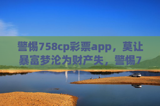 警惕758cp彩票app,莫让暴富梦沦为财产失,警惕758cp彩票app,莫让暴富梦沦为财产失 警惕758cp彩票app,莫让暴富梦沦为财产失,警惕758cp彩票app,莫让暴富梦沦为财产失