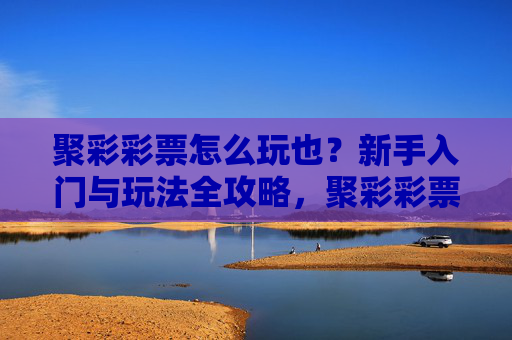 聚彩彩票怎么玩也?新手入门与玩法全攻略,聚彩彩票新手入门与玩法全攻略 聚彩彩票怎么玩也?新手入门与玩法全攻略,聚彩彩票新手入门与玩法全攻略