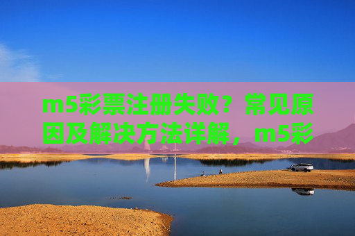 m5彩票注册失败?常见原因及解决方法详解,m5彩票注册失败,常见原因及解决方法详解 m5彩票注册失败?常见原因及解决方法详解,m5彩票注册失败,常见原因及解决方法详解