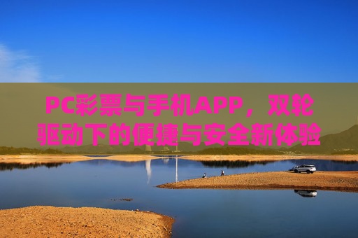 PC彩票与手机APP,双轮驱动下的便捷与安全新体验,PC与APP双轮驱动,彩票便捷安全新体验 PC彩票与手机APP,双轮驱动下的便捷与安全新体验,PC与APP双轮驱动,彩票便捷安全新体验