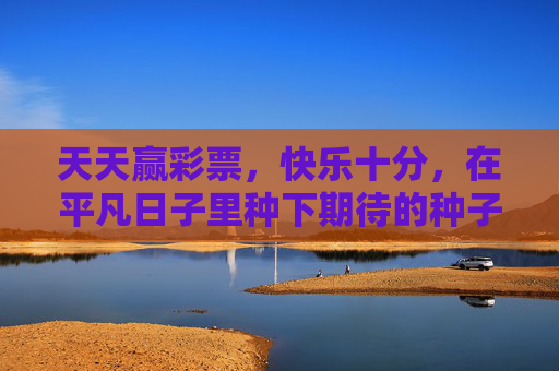 天天赢彩票,快乐十分,在平凡日子里种下期待的种子,天天赢彩票,在平凡日子里种下快乐十分的期待 天天赢彩票,快乐十分,在平凡日子里种下期待的种子,天天赢彩票,在平凡日子里种下快乐十分的期待
