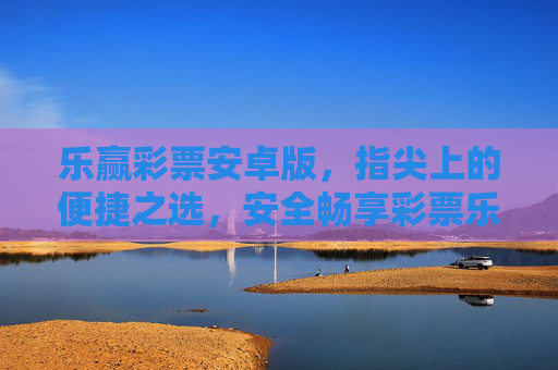 乐赢彩票安卓版,指尖上的便捷之选,安全畅享彩票乐趣,乐赢彩票安卓版,便捷安全,指尖畅享彩票乐趣 乐赢彩票安卓版,指尖上的便捷之选,安全畅享彩票乐趣,乐赢彩票安卓版,便捷安全,指尖畅享彩票乐趣