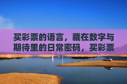 买彩票的语言,藏在数字与期待里的日常密码,买彩票的语言,数字与期待的日常密码 买彩票的语言,藏在数字与期待里的日常密码,买彩票的语言,数字与期待的日常密码