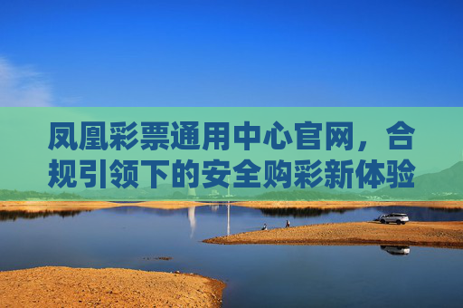 凤凰彩票通用中心官网,合规引领下的安全购彩新体验,凤凰彩票官网,合规引领安全购彩新体验 凤凰彩票通用中心官网,合规引领下的安全购彩新体验,凤凰彩票官网,合规引领安全购彩新体验