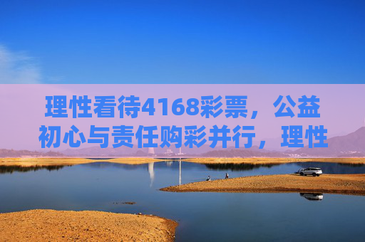 理性看待4168彩票，公益初心与责任购彩并行，理性看待4168彩票，公益初心与责任购彩并行