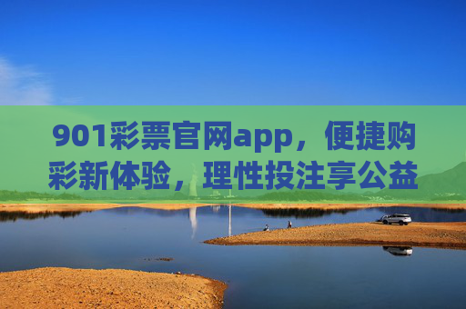 901彩票官网app，便捷购彩新体验，理性投注享公益，901彩票官网app，便捷购彩新体验，理性投注享公益