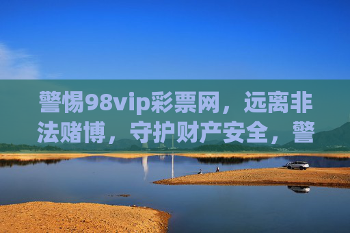 警惕98vip彩票网,远离非法赌博,守护财产安全,警惕98vip彩票网,远离非法赌博,守护财产安全 警惕98vip彩票网,远离非法赌博,守护财产安全,警惕98vip彩票网,远离非法赌博,守护财产安全