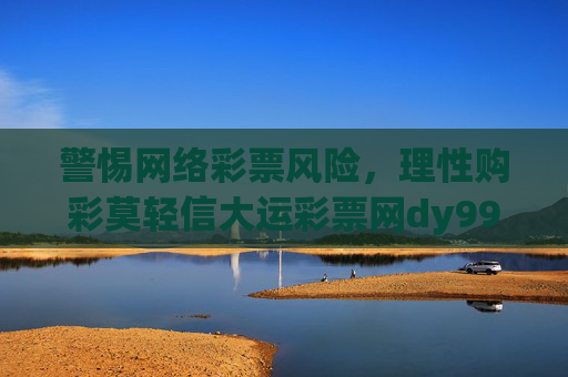 警惕网络彩票风险，理性购彩莫轻信大运彩票网dy9998等非官方平台，警惕网络彩票风险 理性购彩莫信非官方平台