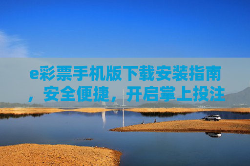e彩票手机版下载安装指南,安全便捷,开启掌上投注新体验,e彩票手机版下载安装指南,安全便捷,开启掌上投注新体验 e彩票手机版下载安装指南,安全便捷,开启掌上投注新体验,e彩票手机版下载安装指南,安全便捷,开启掌上投注新体验