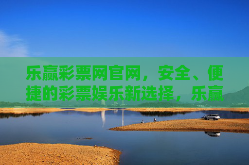 乐赢彩票网官网，安全、便捷的彩票娱乐新选择，乐赢彩票网官网，安全便捷的彩票娱乐新选择