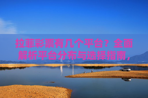 拉菲彩票有几个平台？全面解析平台分布与选择指南，拉菲彩票平台分布与选择指南
