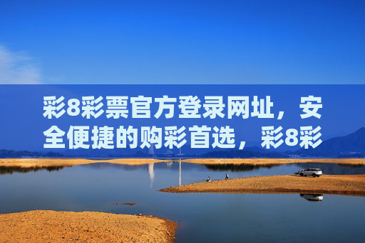 彩8彩票官方登录网址，安全便捷的购彩首选，彩8彩票官方登录，安全便捷的购彩首选