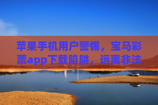 苹果手机用户警惕，宝马彩票app下载陷阱，远离非法彩票风险，苹果用户警惕，宝马彩票app下载陷阱，远离非法彩票风险