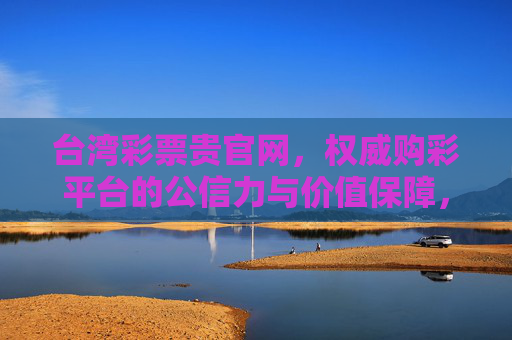 台湾彩票贵官网，权威购彩平台的公信力与价值保障，台湾彩票贵官网，权威购彩平台的公信力与价值保障