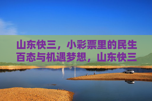 山东快三,小彩票里的民生百态与机遇梦想,山东快三,小彩票里的民生百态与机遇梦想 山东快三,小彩票里的民生百态与机遇梦想,山东快三,小彩票里的民生百态与机遇梦想