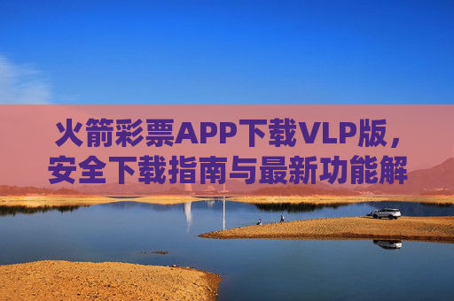 火箭彩票APP下载VLP版,安全下载指南与最新功能解析,火箭彩票APP VLP版,安全下载指南与最新功能解析 火箭彩票APP下载VLP版,安全下载指南与最新功能解析,火箭彩票APP VLP版,安全下载指南与最新功能解析