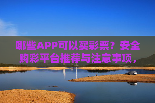 哪些APP可以买彩票?安全购彩平台推荐与注意事项,哪些APP可以买彩票?安全购彩平台推荐与注意事项 哪些APP可以买彩票?安全购彩平台推荐与注意事项,哪些APP可以买彩票?安全购彩平台推荐与注意事项