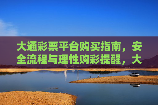 大通彩票平台购买指南,安全流程与理性购彩提醒,大通彩票平台购买指南,安全流程与理性购彩提醒 大通彩票平台购买指南,安全流程与理性购彩提醒,大通彩票平台购买指南,安全流程与理性购彩提醒