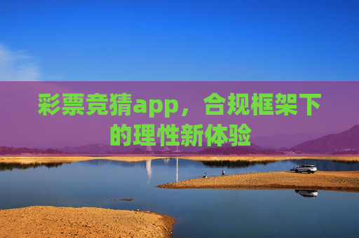 彩票竞猜app,合规框架下的理性新体验 彩票竞猜app,合规框架下的理性新体验