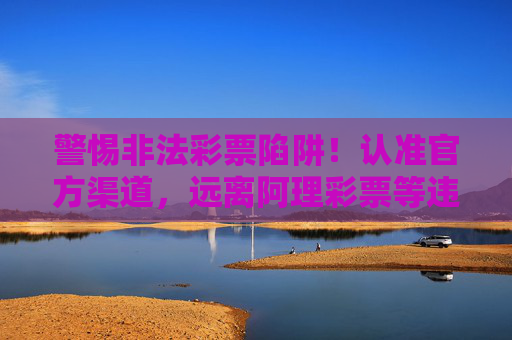 警惕非法彩票陷阱!认准官方渠道,远离阿理彩票等违规平台,警惕非法彩票陷阱,认准官方渠道,远离违规平台 警惕非法彩票陷阱!认准官方渠道,远离阿理彩票等违规平台,警惕非法彩票陷阱,认准官方渠道,远离违规平台