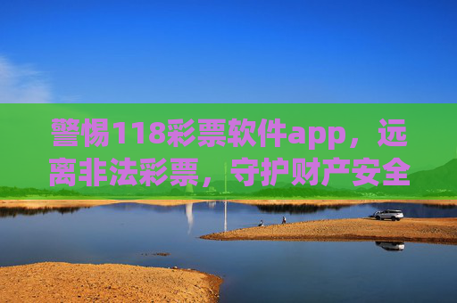 警惕118彩票软件app,远离非法彩票,守护财产安全,警惕118彩票软件app,远离非法彩票,守护财产安全 警惕118彩票软件app,远离非法彩票,守护财产安全,警惕118彩票软件app,远离非法彩票,守护财产安全